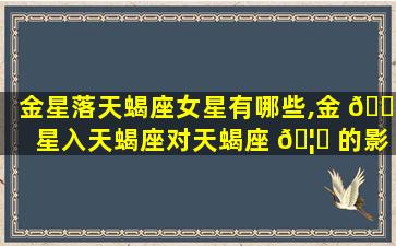 金星落天蝎座女星有哪些,金 🌵 星入天蝎座对天蝎座 🦋 的影响